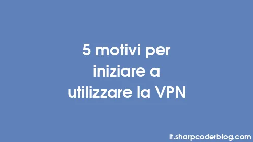 5 motivi per iniziare a utilizzare la VPN - Thumbnail