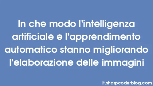 In che modo l'intelligenza artificiale e l'apprendimento automatico stanno migliorando l'elaborazione delle immagini - Thumbnail