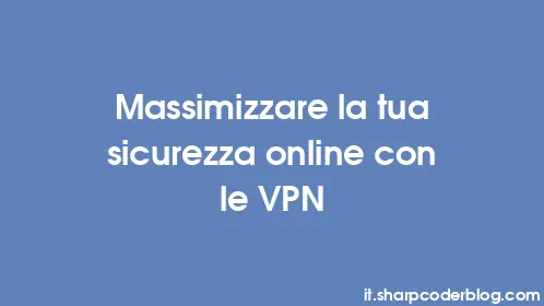 Massimizzare la tua sicurezza online con le VPN - Thumbnail