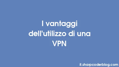 I vantaggi dell'utilizzo di una VPN - Thumbnail