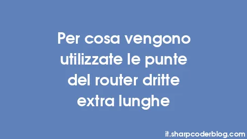 Per cosa vengono utilizzate le punte del router dritte extra lunghe - Thumbnail